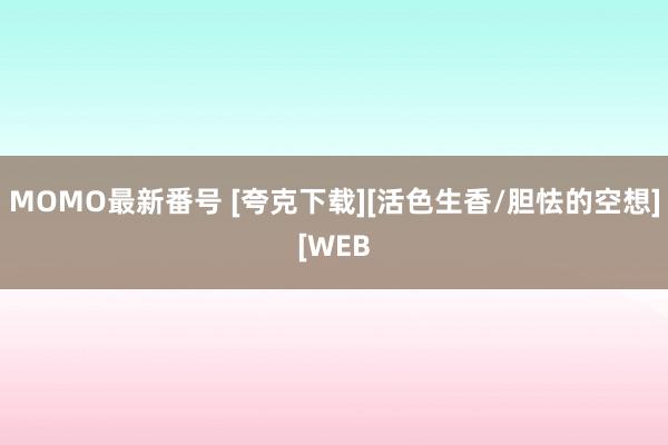 MOMO最新番号 [夸克下载][活色生香/胆怯的空想][WEB