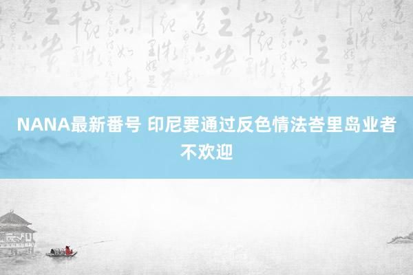 NANA最新番号 印尼要通过反色情法　峇里岛业者不欢迎