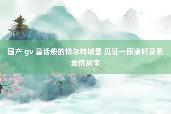 国产 gv 童话般的博尔特城堡 见证一段凄好意思爱情故事