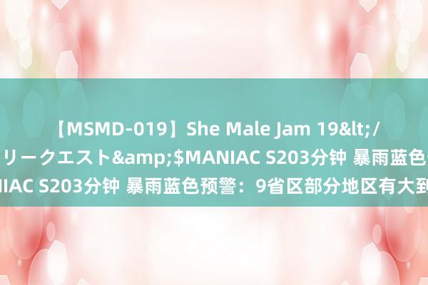 【MSMD-019】She Male Jam 19</a>2008-08-04グローリークエスト&$MANIAC S203分钟 暴雨蓝色预警：9省区部分地区有大到暴雨