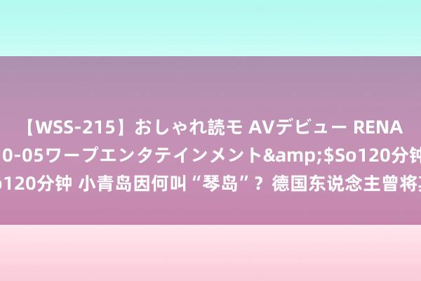 【WSS-215】おしゃれ読モ AVデビュー RENA</a>2012-10-05ワープエンタテインメント&$So120分钟 小青岛因何叫“琴岛”？德国东说念主曾将其手脚繁重航标 青报网