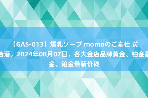 【GAS-013】爆乳ソープ momoのご奉仕 黄金价钱着落，2024年08月07日，各大金店品牌黄金、铂金最新价钱