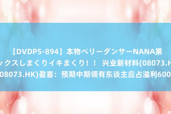 【DVDPS-894】本物ベリーダンサーNANA第2弾 悦楽の腰使いでセックスしまくりイキまくり！！ 兴业新材料(08073.HK)盈喜：预期中期领有东谈主应占溢利600万元至700万