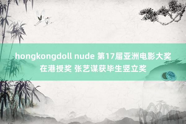 hongkongdoll nude 第17届亚洲电影大奖在港授奖 张艺谋获毕生竖立奖