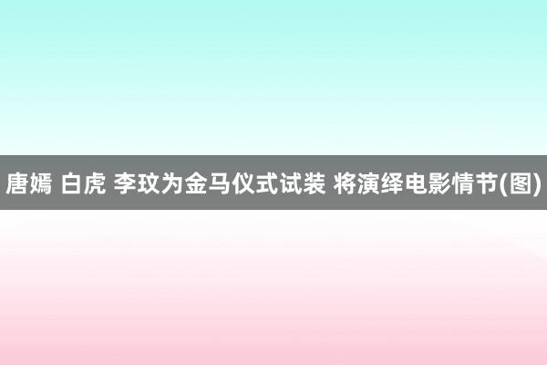 唐嫣 白虎 李玟为金马仪式试装 将演绎电影情节(图)