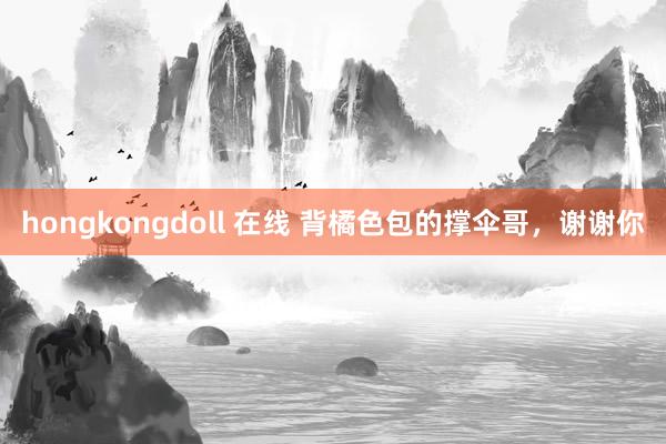 hongkongdoll 在线 背橘色包的撑伞哥，谢谢你