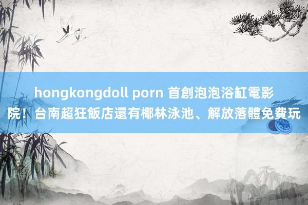 hongkongdoll porn 首創泡泡浴缸電影院！台南超狂飯店　還有椰林泳池、解放落體免費玩