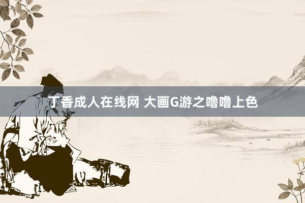 丁香成人在线网 大画G游之噜噜上色