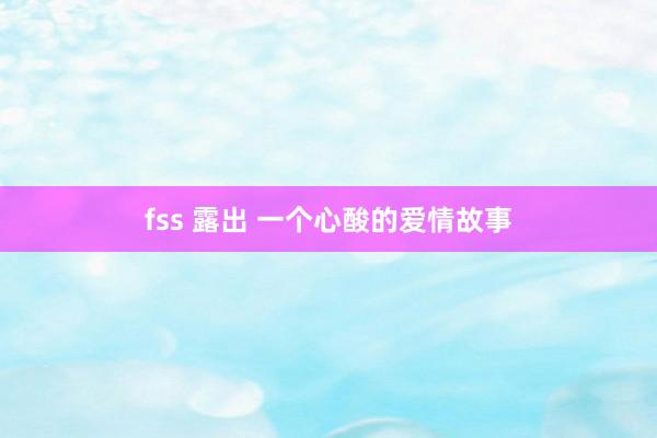 fss 露出 一个心酸的爱情故事