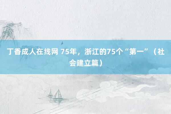 丁香成人在线网 75年，浙江的75个“第一”（社会建立篇）