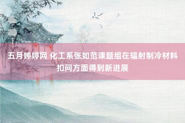 五月婷婷网 化工系张如范课题组在辐射制冷材料扣问方面得到新进展