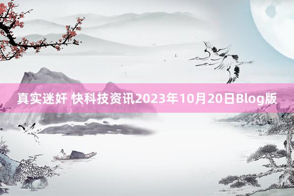 真实迷奸 快科技资讯2023年10月20日Blog版