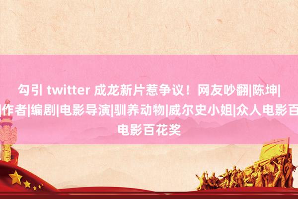 勾引 twitter 成龙新片惹争议！网友吵翻|陈坤|李安|作者|编剧|电影导演|驯养动物|威尔史小姐|众人电影百花奖