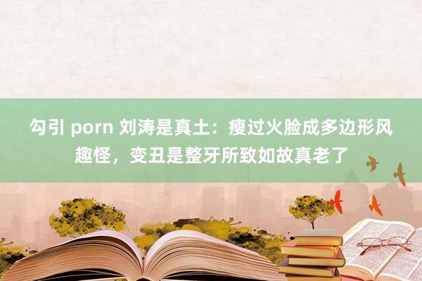 勾引 porn 刘涛是真土：瘦过火脸成多边形风趣怪，变丑是整牙所致如故真老了