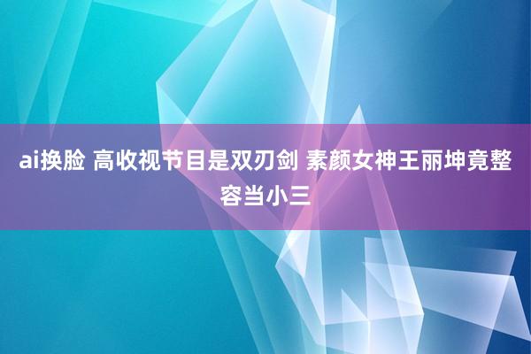 ai换脸 高收视节目是双刃剑 素颜女神王丽坤竟整容当小三