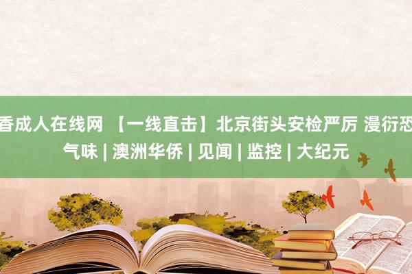 丁香成人在线网 【一线直击】北京街头安检严厉 漫衍恐怖气味 | 澳洲华侨 | 见闻 | 监控 | 大纪元