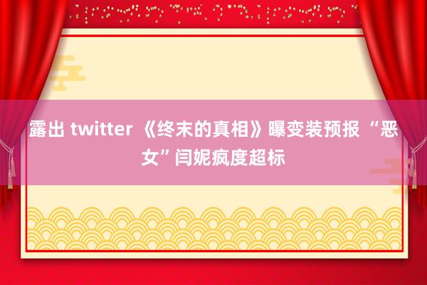 露出 twitter 《终末的真相》曝变装预报 “恶女”闫妮疯度超标