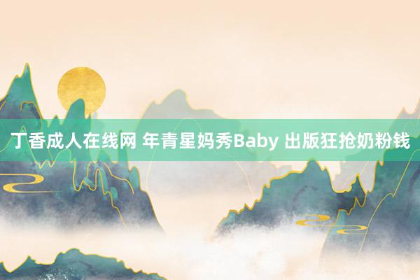 丁香成人在线网 年青星妈秀Baby 出版狂抢奶粉钱