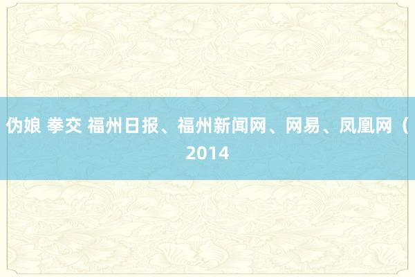 伪娘 拳交 福州日报、福州新闻网、网易、凤凰网（2014