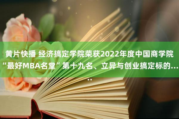 黄片快播 经济搞定学院荣获2022年度中国商学院“最好MBA名堂”第十九名、立异与创业搞定标的...