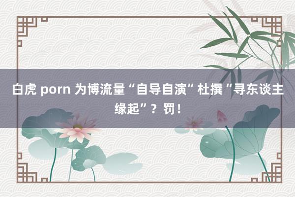 白虎 porn 为博流量“自导自演”杜撰“寻东谈主缘起”？罚！