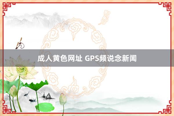 成人黄色网址 GPS频说念新闻