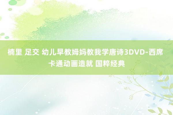 楠里 足交 幼儿早教姆妈教我学唐诗3DVD-西席 卡通动画造就 国粹经典