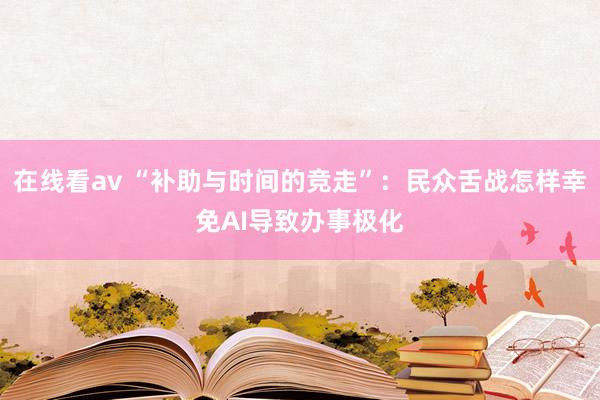 在线看av “补助与时间的竞走”：民众舌战怎样幸免AI导致办事极化