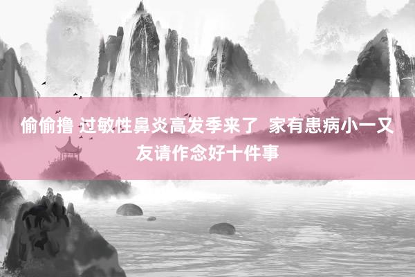 偷偷撸 过敏性鼻炎高发季来了  家有患病小一又友请作念好十件事