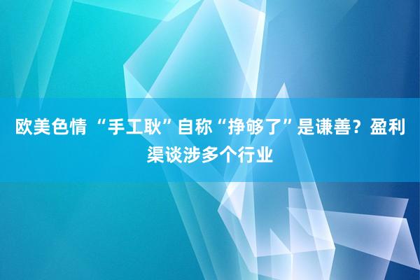 欧美色情 “手工耿”自称“挣够了”是谦善？盈利渠谈涉多个行业