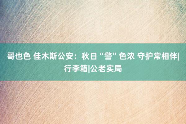 哥也色 佳木斯公安：秋日“警”色浓 守护常相伴|行李箱|公老实局