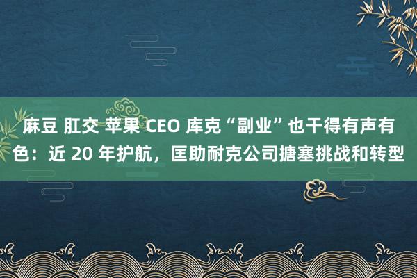 麻豆 肛交 苹果 CEO 库克“副业”也干得有声有色：近 20 年护航，匡助耐克公司搪塞挑战和转型