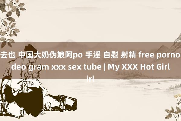 俺去也 中国大奶伪娘阿po 手淫 自慰 射精 free porno video gram xxx sex tube | My XXX Hot Girl