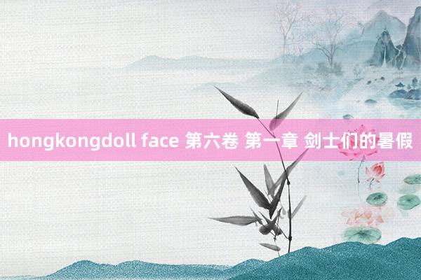 hongkongdoll face 第六卷 第一章 剑士们的暑假