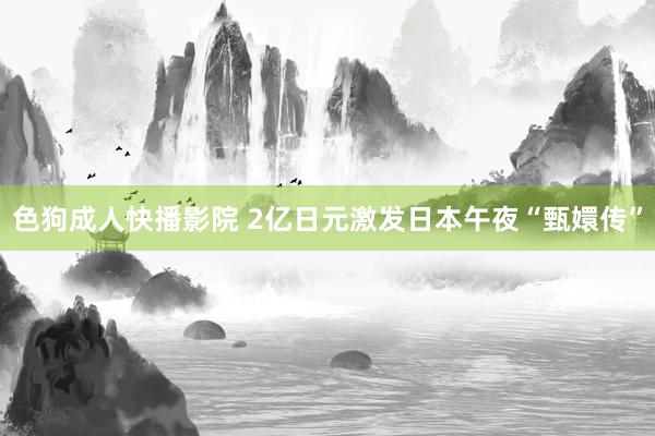 色狗成人快播影院 2亿日元激发日本午夜“甄嬛传”