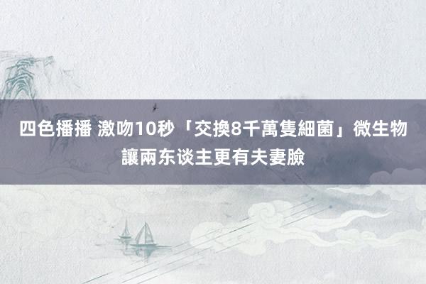 四色播播 激吻10秒「交換8千萬隻細菌」　微生物讓兩东谈主更有夫妻臉