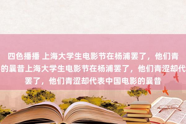 四色播播 上海大学生电影节在杨浦罢了，他们青涩却代表中国电影的曩昔上海大学生电影节在杨浦罢了，他们青涩却代表中国电影的曩昔