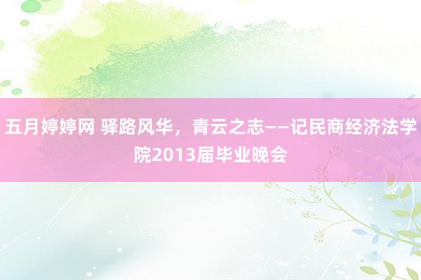 五月婷婷网 驿路风华，青云之志——记民商经济法学院2013届毕业晚会