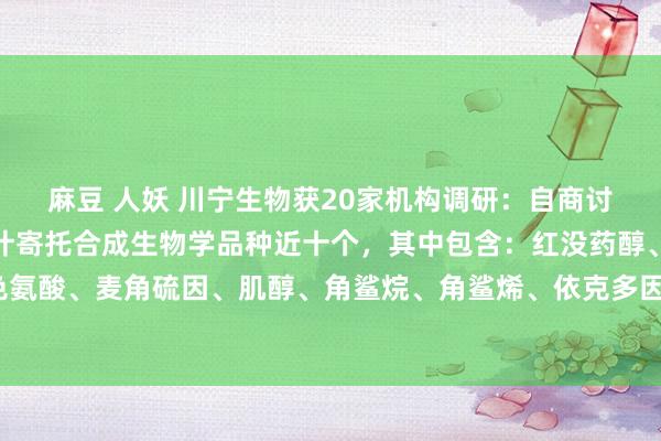 麻豆 人妖 川宁生物获20家机构调研：自商讨院确立以来，目下已累计寄托合成生物学品种近十个，其中包含：红没药醇、五羟基色氨酸、麦角硫因、肌醇、角鲨烷、角鲨烯、依克多因、植物鞘氨醇等居品（附调研问答）