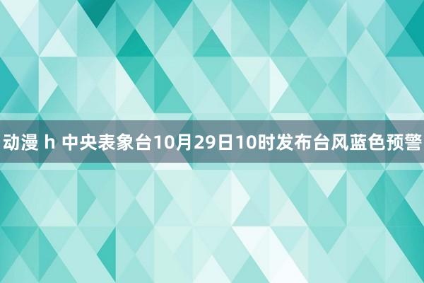 动漫 h 中央表象台10月29日10时发布台风蓝色预警