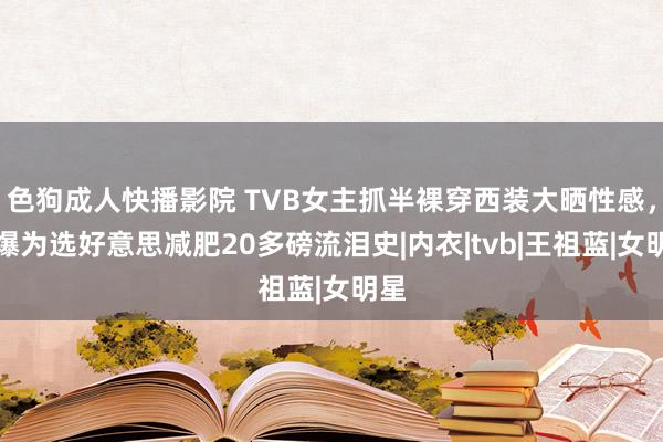 色狗成人快播影院 TVB女主抓半裸穿西装大晒性感，自爆为选好意思减肥20多磅流泪史|内衣|tvb|王祖蓝|女明星