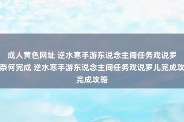 成人黄色网址 逆水寒手游东说念主间任务戏说罗儿奈何完成 逆水寒手游东说念主间任务戏说罗儿完成攻略