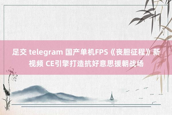 足交 telegram 国产单机FPS《丧胆征程》新视频 CE引擎打造抗好意思援朝战场