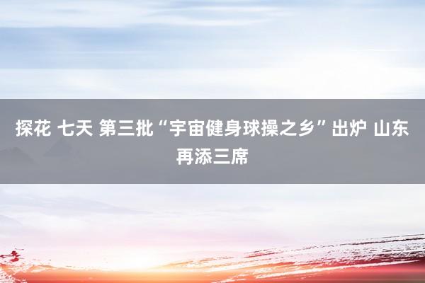 探花 七天 第三批“宇宙健身球操之乡”出炉 山东再添三席