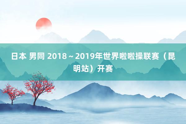 日本 男同 2018～2019年世界啦啦操联赛（昆明站）开赛