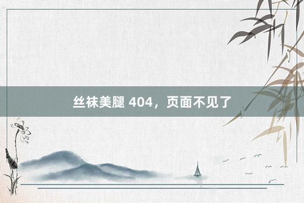 丝袜美腿 404，页面不见了