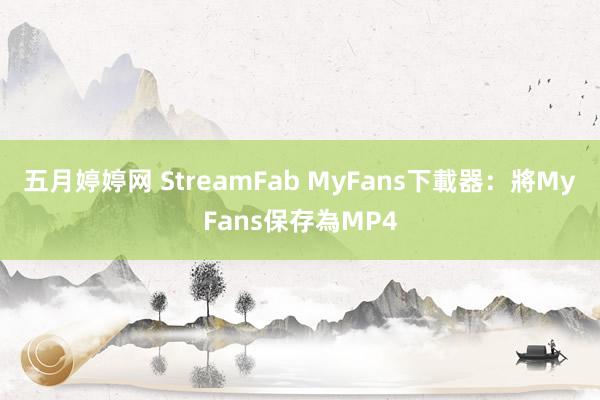 五月婷婷网 StreamFab MyFans下載器：將MyFans保存為MP4