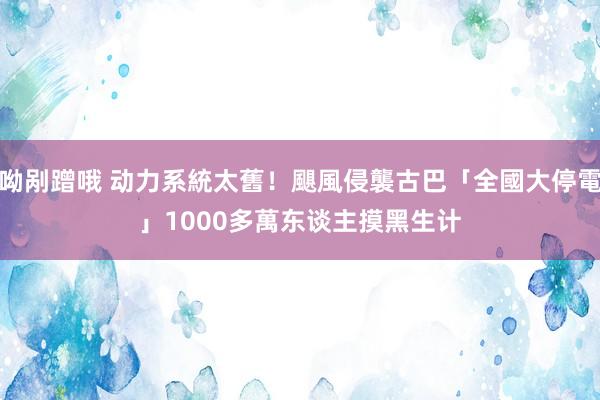 呦剐蹭哦 动力系統太舊！颶風侵襲古巴「全國大停電」　1000多萬东谈主摸黑生计