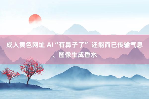 成人黄色网址 AI“有鼻子了” 还能而已传输气息、图像生成香水