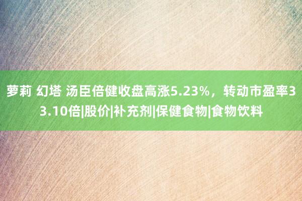 萝莉 幻塔 汤臣倍健收盘高涨5.23%，转动市盈率33.10倍|股价|补充剂|保健食物|食物饮料